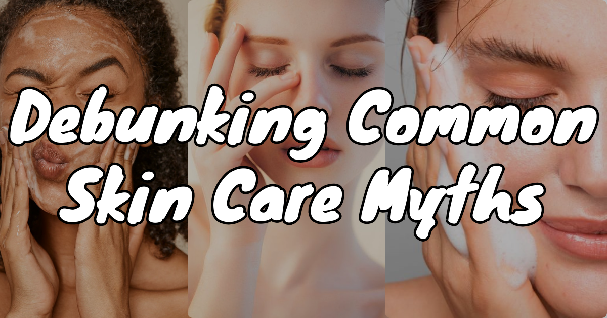 Debunking Common Skin Care Myths: The Truth Behind Skincare Facts